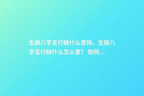 生辰八字五行缺什么查詢，生辰八字五行缺什么怎么查？ 如何查八字五行缺什么，如何查詢生辰八字五行缺什么？-第1張-觀點-玄機派